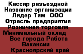 Кассир разъездной › Название организации ­ Лидер Тим, ООО › Отрасль предприятия ­ Розничная торговля › Минимальный оклад ­ 1 - Все города Работа » Вакансии   . Красноярский край,Бородино г.